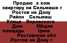 Продаю 3х ком. квартиру на Сельмаше г. Ростов-на-Дону › Район ­ Сельмаш › Улица ­ Воровского › Дом ­ 44 › Общая площадь ­ 46 › Цена ­ 2 290 000 - Ростовская обл., Ростов-на-Дону г. Недвижимость » Квартиры продажа   . Ростовская обл.,Ростов-на-Дону г.